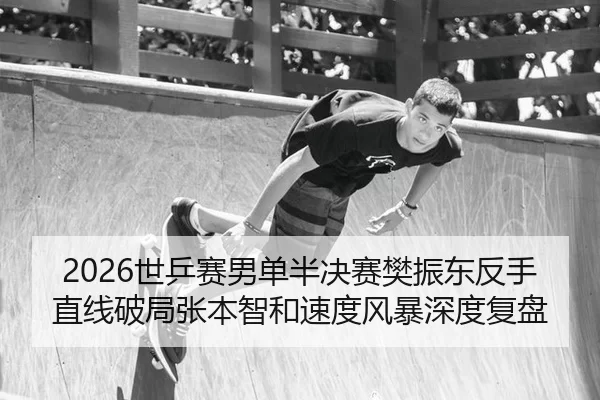 2026世乒赛男单半决赛樊振东反手直线破局张本智和速度风暴深度复盘
